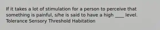 If it takes a lot of stimulation for a person to perceive that something is painful, s/he is said to have a high ____ level. Tolerance Sensory Threshold Habitation