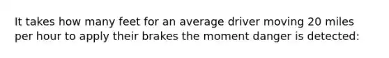 It takes how many feet for an average driver moving 20 miles per hour to apply their brakes the moment danger is detected: