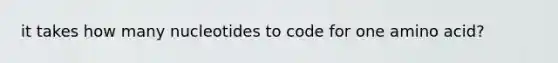 it takes how many nucleotides to code for one amino acid?