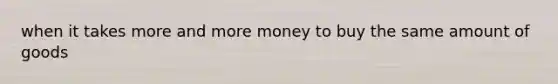 when it takes more and more money to buy the same amount of goods