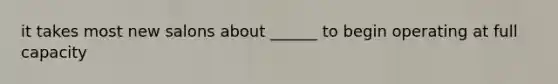 it takes most new salons about ______ to begin operating at full capacity
