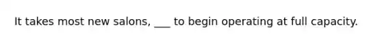 It takes most new salons, ___ to begin operating at full capacity.