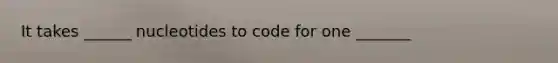 It takes ______ nucleotides to code for one _______