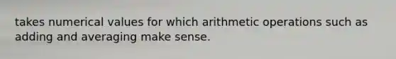 takes numerical values for which arithmetic operations such as adding and averaging make sense.