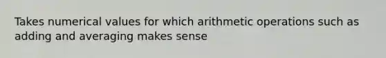 Takes numerical values for which arithmetic operations such as adding and averaging makes sense