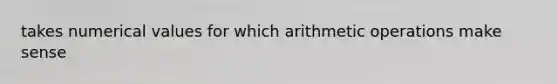 takes numerical values for which arithmetic operations make sense