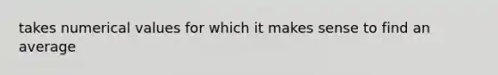 takes numerical values for which it makes sense to find an average