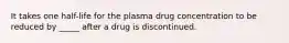 It takes one half-life for the plasma drug concentration to be reduced by _____ after a drug is discontinued.