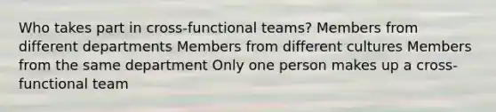 Who takes part in cross-functional teams? Members from different departments Members from different cultures Members from the same department Only one person makes up a cross-functional team