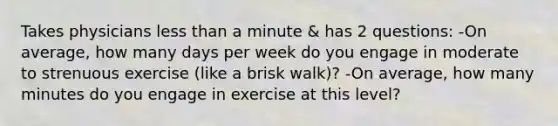 Takes physicians less than a minute & has 2 questions: -On average, how many days per week do you engage in moderate to strenuous exercise (like a brisk walk)? -On average, how many minutes do you engage in exercise at this level?