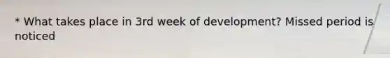 * What takes place in 3rd week of development? Missed period is noticed