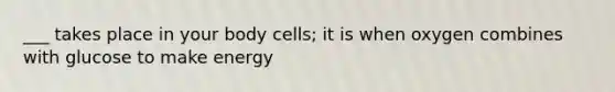 ___ takes place in your body cells; it is when oxygen combines with glucose to make energy