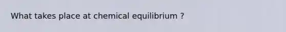 What takes place at chemical equilibrium ?