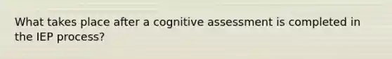 What takes place after a cognitive assessment is completed in the IEP process?