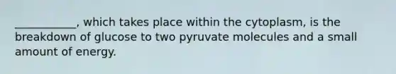 ___________, which takes place within the cytoplasm, is the breakdown of glucose to two pyruvate molecules and a small amount of energy.