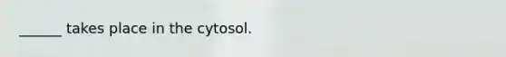 ______ takes place in the cytosol.