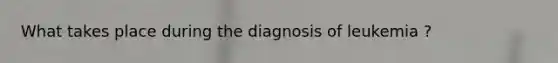 What takes place during the diagnosis of leukemia ?