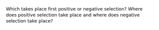 Which takes place first positive or negative selection? Where does positive selection take place and where does negative selection take place?