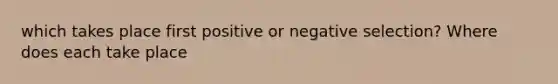 which takes place first positive or negative selection? Where does each take place