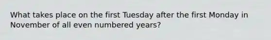 What takes place on the first Tuesday after the first Monday in November of all <a href='https://www.questionai.com/knowledge/ki4hctpp5V-even-number' class='anchor-knowledge'>even number</a>ed years?