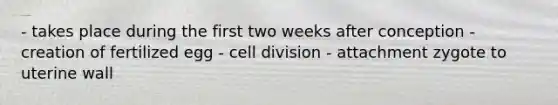 - takes place during the first two weeks after conception - creation of fertilized egg - cell division - attachment zygote to uterine wall