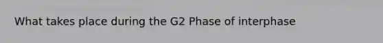 What takes place during the G2 Phase of interphase