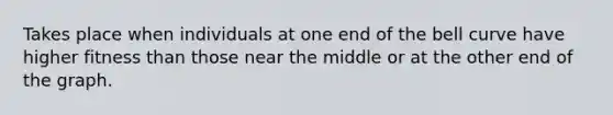 Takes place when individuals at one end of the bell curve have higher fitness than those near the middle or at the other end of the graph.