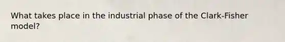 What takes place in the industrial phase of the Clark-Fisher model?