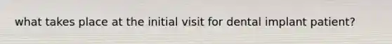 what takes place at the initial visit for dental implant patient?