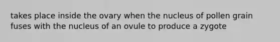 takes place inside the ovary when the nucleus of pollen grain fuses with the nucleus of an ovule to produce a zygote