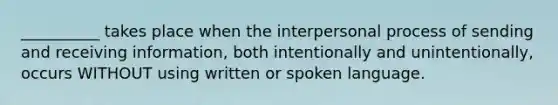 ​__________ takes place when the interpersonal process of sending and receiving​ information, both intentionally and​ unintentionally, occurs WITHOUT using written or spoken language.