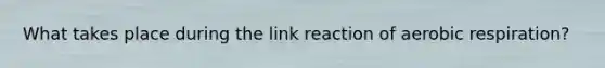 What takes place during the link reaction of aerobic respiration?