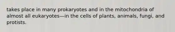 takes place in many prokaryotes and in the mitochondria of almost all eukaryotes—in the cells of plants, animals, fungi, and protists.