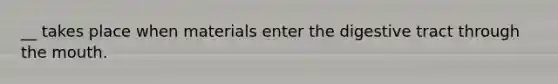 __ takes place when materials enter the digestive tract through <a href='https://www.questionai.com/knowledge/krBoWYDU6j-the-mouth' class='anchor-knowledge'>the mouth</a>.