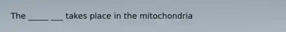 The _____ ___ takes place in the mitochondria