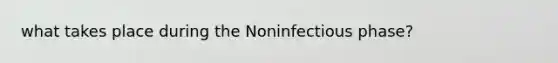 what takes place during the Noninfectious phase?