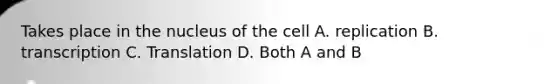 Takes place in the nucleus of the cell A. replication B. transcription C. Translation D. Both A and B