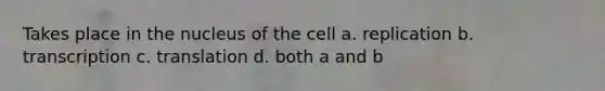 Takes place in the nucleus of the cell a. replication b. transcription c. translation d. both a and b