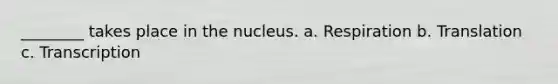 ________ takes place in the nucleus. a. Respiration b. Translation c. Transcription