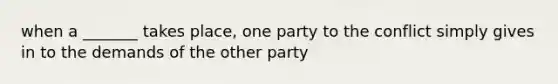 when a _______ takes place, one party to the conflict simply gives in to the demands of the other party