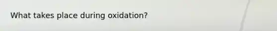 What takes place during oxidation?