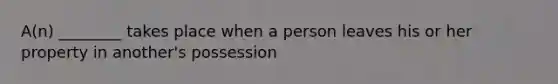 A(n) ________ takes place when a person leaves his or her property in another's possession