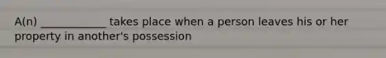 A(n) ____________ takes place when a person leaves his or her property in another's possession