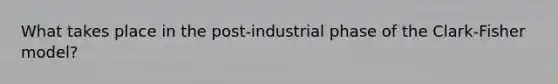 What takes place in the post-industrial phase of the Clark-Fisher model?