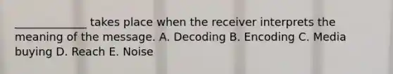 _____________ takes place when the receiver interprets the meaning of the message. A. Decoding B. Encoding C. Media buying D. Reach E. Noise