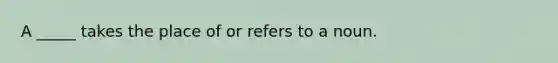 A _____ takes the place of or refers to a noun.