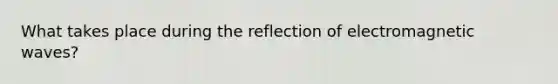 What takes place during the reflection of electromagnetic waves?