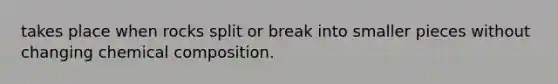 takes place when rocks split or break into smaller pieces without changing <a href='https://www.questionai.com/knowledge/kyw8ckUHTv-chemical-composition' class='anchor-knowledge'>chemical composition</a>.