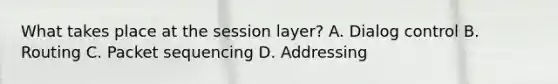 What takes place at the session layer? A. Dialog control B. Routing C. Packet sequencing D. Addressing