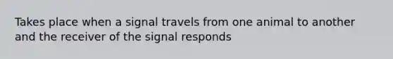 Takes place when a signal travels from one animal to another and the receiver of the signal responds